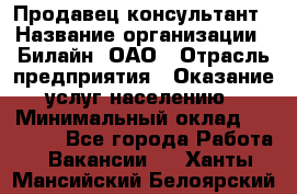 Продавец-консультант › Название организации ­ Билайн, ОАО › Отрасль предприятия ­ Оказание услуг населению › Минимальный оклад ­ 16 000 - Все города Работа » Вакансии   . Ханты-Мансийский,Белоярский г.